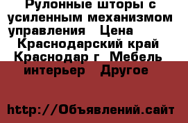 Рулонные шторы с усиленным механизмом управления › Цена ­ 650 - Краснодарский край, Краснодар г. Мебель, интерьер » Другое   